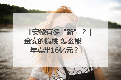 安徽有多“新”？｜金安的脆桃 怎么能一年卖出16亿元？