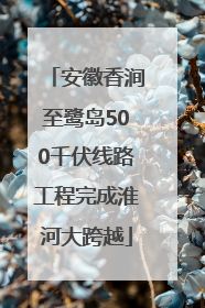 安徽香涧至鹭岛500千伏线路工程完成淮河大跨越