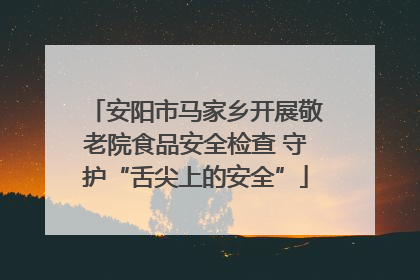 安阳市马家乡开展敬老院食品安全检查 守护“舌尖上的安全”