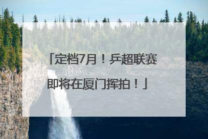 定档7月！乒超联赛即将在厦门挥拍！