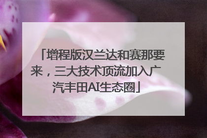 增程版汉兰达和赛那要来，三大技术顶流加入广汽丰田AI生态圈