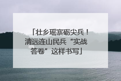 壮乡瑶寨砺尖兵！清远连山民兵“实战答卷”这样书写