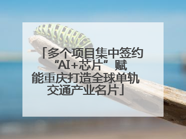 多个项目集中签约 “AI+芯片”赋能重庆打造全球单轨交通产业名片