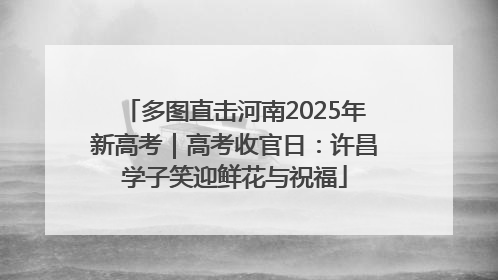 多图直击河南2025年新高考｜高考收官日：许昌学子笑迎鲜花与祝福