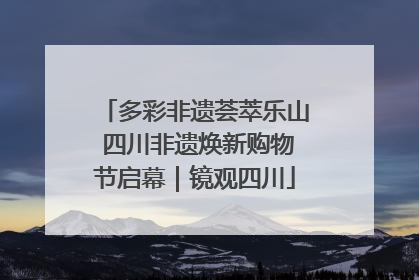 多彩非遗荟萃乐山 四川非遗焕新购物节启幕｜镜观四川