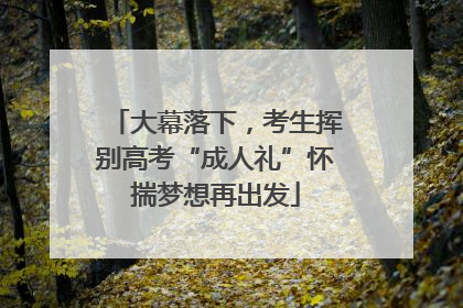大幕落下，考生挥别高考“成人礼”怀揣梦想再出发