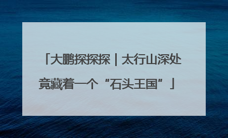 大鹏探探探｜太行山深处竟藏着一个“石头王国”