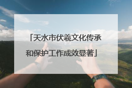 天水市伏羲文化传承和保护工作成效显著