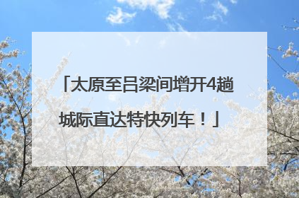 太原至吕梁间增开4趟城际直达特快列车！