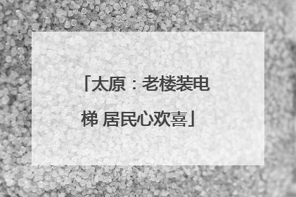 太原：老楼装电梯 居民心欢喜