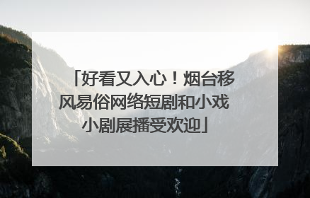 好看又入心！烟台移风易俗网络短剧和小戏小剧展播受欢迎
