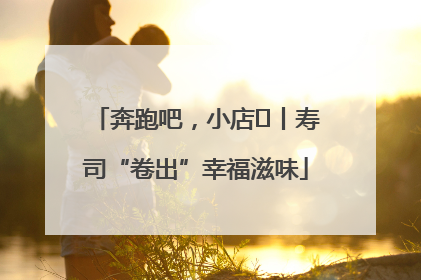 奔跑吧，小店㊼丨寿司“卷出”幸福滋味