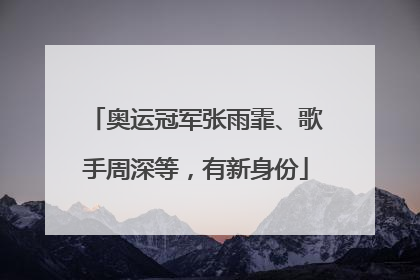 奥运冠军张雨霏、歌手周深等，有新身份