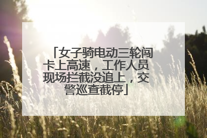 女子骑电动三轮闯卡上高速，工作人员现场拦截没追上，交警巡查截停