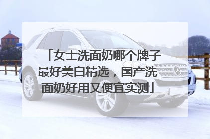 女士洗面奶哪个牌子最好美白精选，国产洗面奶好用又便宜实测