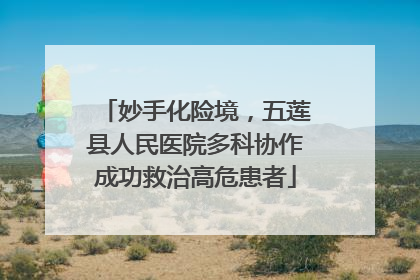 妙手化险境，五莲县人民医院多科协作成功救治高危患者