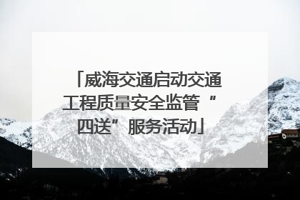 威海交通启动交通工程质量安全监管“四送”服务活动
