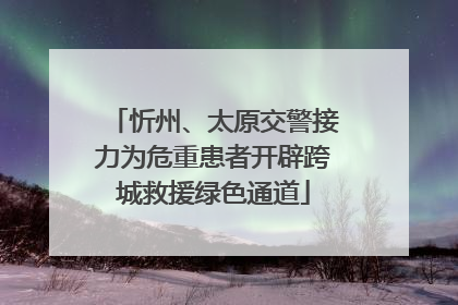 忻州、太原交警接力为危重患者开辟跨城救援绿色通道
