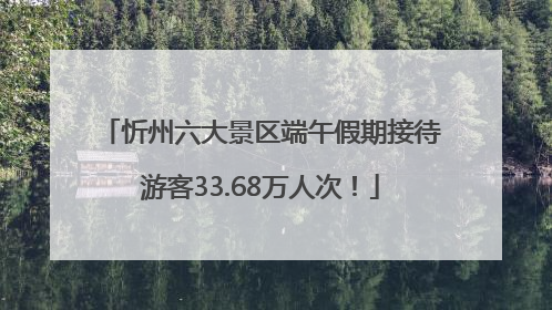 忻州六大景区端午假期接待游客33.68万人次！