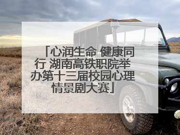 心润生命 健康同行 湖南高铁职院举办第十三届校园心理情景剧大赛