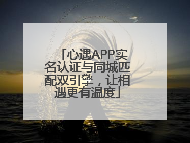 心遇APP实名认证与同城匹配双引擎，让相遇更有温度