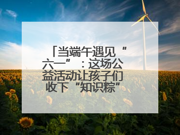 当端午遇见“六一”：这场公益活动让孩子们收下“知识粽”与“成长礼”