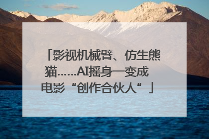 影视机械臂、仿生熊猫……AI摇身一变成电影“创作合伙人”