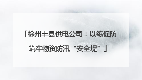 徐州丰县供电公司：以练促防 筑牢物资防汛“安全堤”