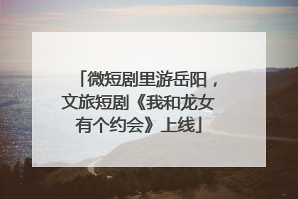微短剧里游岳阳，文旅短剧《我和龙女有个约会》上线