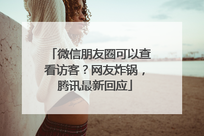 微信朋友圈可以查看访客？网友炸锅，腾讯最新回应