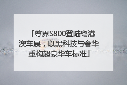 尊界S800登陆粤港澳车展，以黑科技与奢华重构超豪华车标准