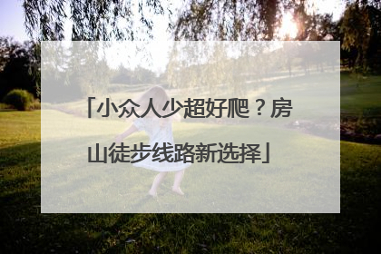 小众人少超好爬？房山徒步线路新选择