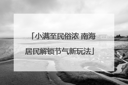 小满至民俗浓 南海居民解锁节气新玩法