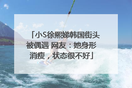 小S徐熙娣韩国街头被偶遇 网友：她身形消瘦，状态很不好