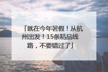就在今年暑假！从杭州出发！15条精品线路，不要错过了
