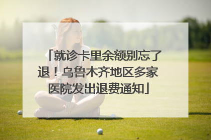 就诊卡里余额别忘了退！乌鲁木齐地区多家医院发出退费通知