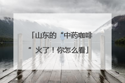 山东的“中药咖啡”火了！你怎么看