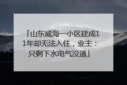 山东威海一小区建成11年却无法入住，业主：只剩下水电气没通