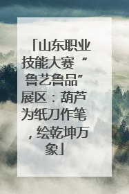 山东职业技能大赛“鲁艺鲁品”展区：葫芦为纸刀作笔，绘乾坤万象
