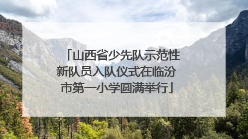山西省少先队示范性新队员入队仪式在临汾市第一小学圆满举行