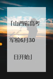 山西省高考军检6月30日开始