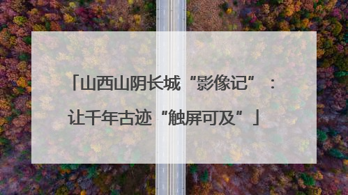 山西山阴长城“影像记”：让千年古迹“触屏可及”