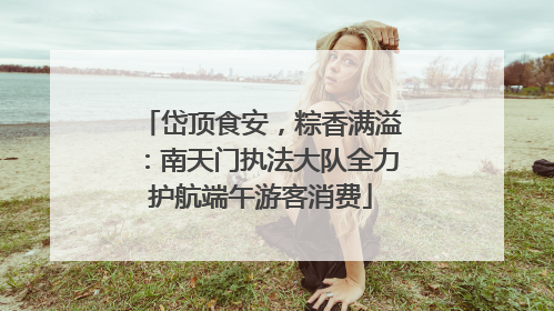 岱顶食安，粽香满溢：南天门执法大队全力护航端午游客消费