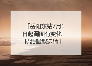 岳阳东站7月1日起调图有变化 持续赋能运输