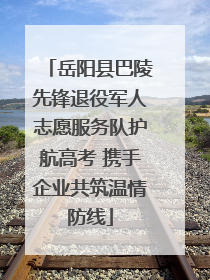 岳阳县巴陵先锋退役军人志愿服务队护航高考 携手企业共筑温情防线