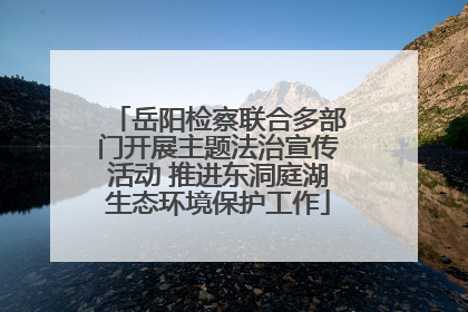 岳阳检察联合多部门开展主题法治宣传活动 推进东洞庭湖生态环境保护工作