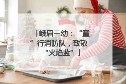 峨眉三幼：“童”行消防队，致敬“火焰蓝”