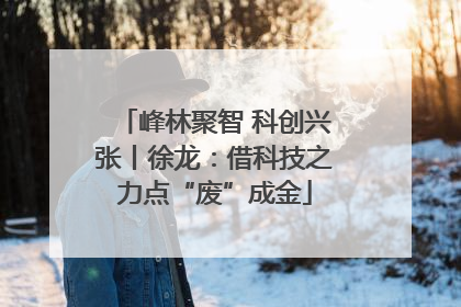 峰林聚智 科创兴张丨徐龙：借科技之力点“废”成金
