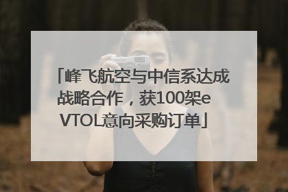 峰飞航空与中信系达成战略合作，获100架eVTOL意向采购订单