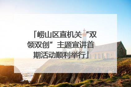 崂山区直机关“双领双创”主题宣讲首期活动顺利举行